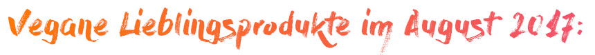 vegane Lieblingsprodukte August 2017